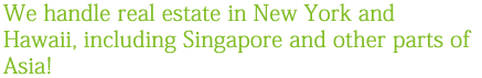 We handle real estate in New York and Hawaii, including Singapore and other parts of Asia! 