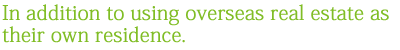 In addition to using overseas real estate as their own residence.