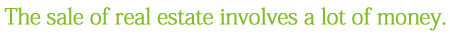 The sale of real estate involves a lot of money.