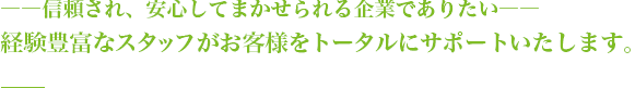 信頼され、安心してまかせられる企業でありたい――経験豊富なスタッフがお客様をトータルにサポートいたします。